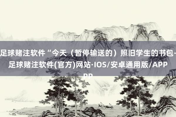 足球赌注软件“今天（暂停输送的）照旧学生的书包-足球赌注软件(官方)网站·IOS/安卓通用版/APP