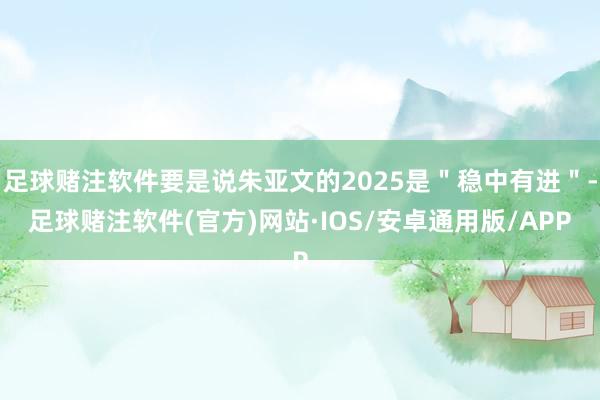 足球赌注软件要是说朱亚文的2025是＂稳中有进＂-足球赌注软件(官方)网站·IOS/安卓通用版/APP