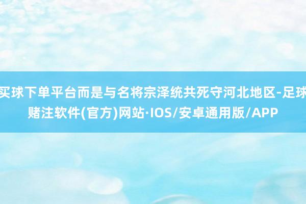 买球下单平台而是与名将宗泽统共死守河北地区-足球赌注软件(官方)网站·IOS/安卓通用版/APP