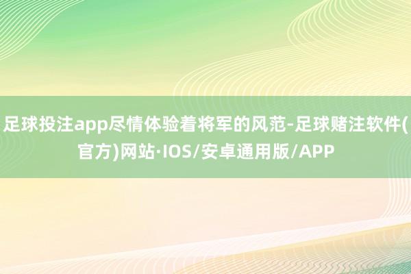 足球投注app尽情体验着将军的风范-足球赌注软件(官方)网站·IOS/安卓通用版/APP
