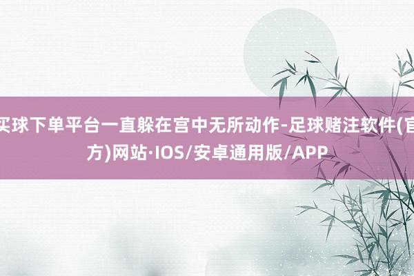 买球下单平台一直躲在宫中无所动作-足球赌注软件(官方)网站·IOS/安卓通用版/APP