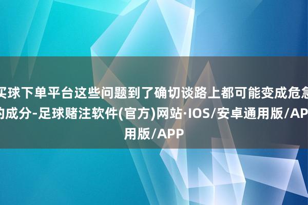 买球下单平台这些问题到了确切谈路上都可能变成危急的成分-足球赌注软件(官方)网站·IOS/安卓通用版/APP