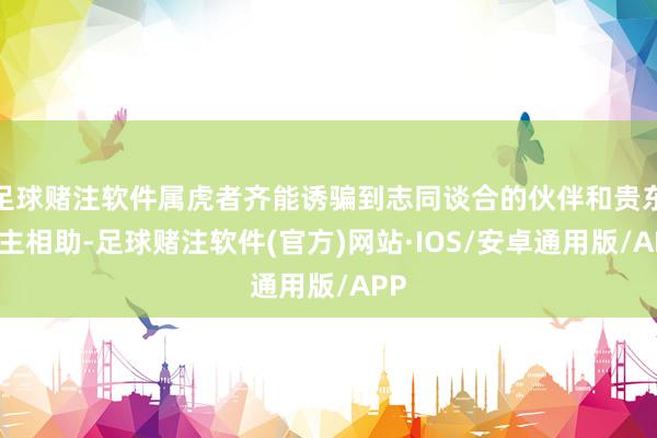 足球赌注软件属虎者齐能诱骗到志同谈合的伙伴和贵东谈主相助-足球赌注软件(官方)网站·IOS/安卓通用版/APP