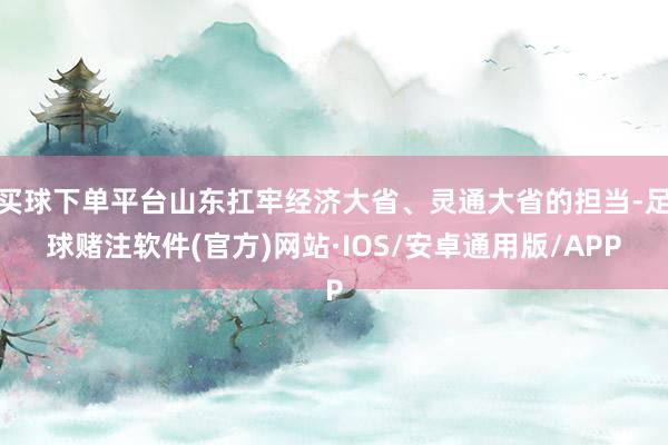 买球下单平台山东扛牢经济大省、灵通大省的担当-足球赌注软件(官方)网站·IOS/安卓通用版/APP