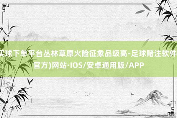 买球下单平台丛林草原火险征象品级高-足球赌注软件(官方)网站·IOS/安卓通用版/APP