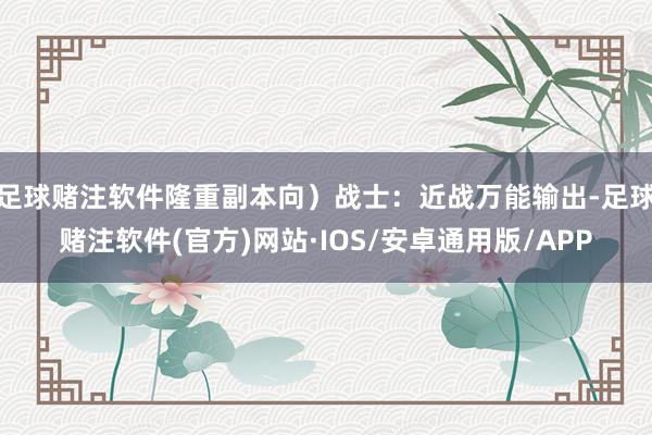 足球赌注软件隆重副本向）战士：近战万能输出-足球赌注软件(官方)网站·IOS/安卓通用版/APP