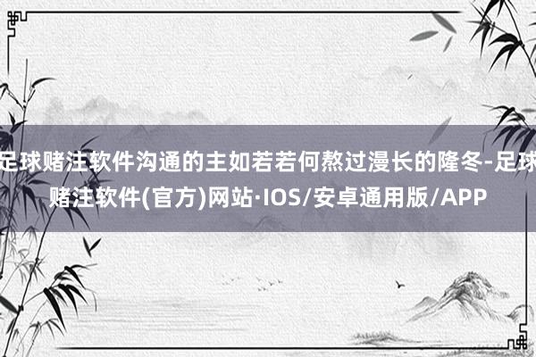 足球赌注软件沟通的主如若若何熬过漫长的隆冬-足球赌注软件(官方)网站·IOS/安卓通用版/APP