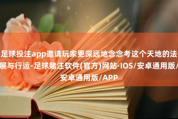 足球投注app邀请玩家更深远地念念考这个天地的法律施展与行运-足球赌注软件(官方)网站·IOS/安卓通用版/APP