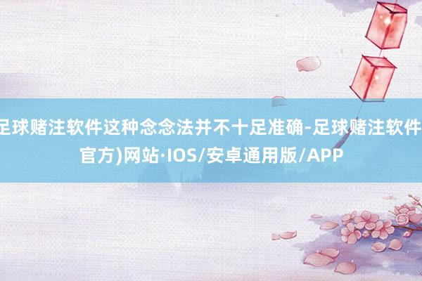 足球赌注软件这种念念法并不十足准确-足球赌注软件(官方)网站·IOS/安卓通用版/APP