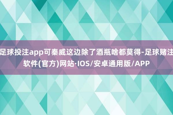 足球投注app可秦威这边除了酒瓶啥都莫得-足球赌注软件(官方)网站·IOS/安卓通用版/APP