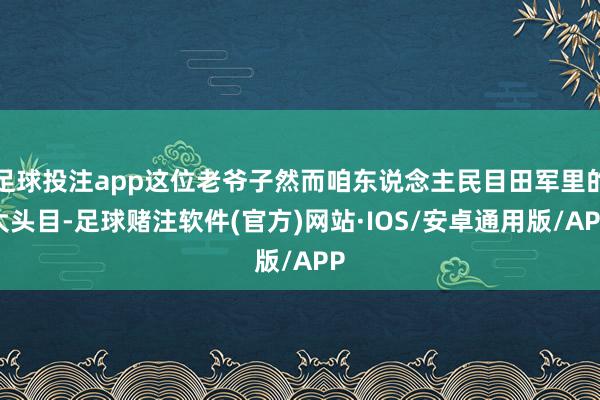足球投注app这位老爷子然而咱东说念主民目田军里的大头目-足球赌注软件(官方)网站·IOS/安卓通用版/APP
