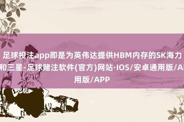足球投注app即是为英伟达提供HBM内存的SK海力士和三星-足球赌注软件(官方)网站·IOS/安卓通用版/APP
