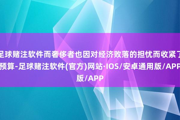 足球赌注软件而奢侈者也因对经济败落的担忧而收紧了预算-足球赌注软件(官方)网站·IOS/安卓通用版/APP