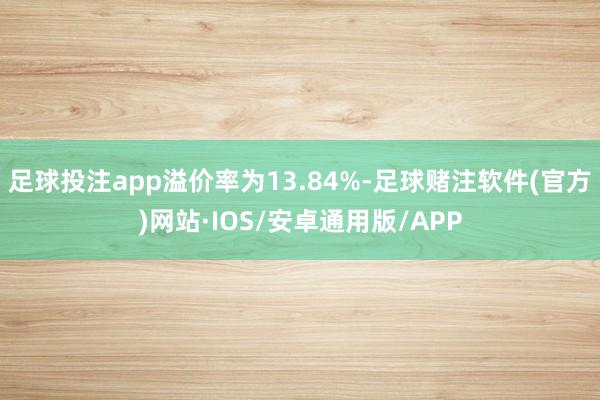 足球投注app溢价率为13.84%-足球赌注软件(官方)网站·IOS/安卓通用版/APP