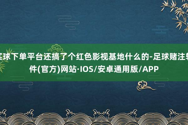 买球下单平台还搞了个红色影视基地什么的-足球赌注软件(官方)网站·IOS/安卓通用版/APP