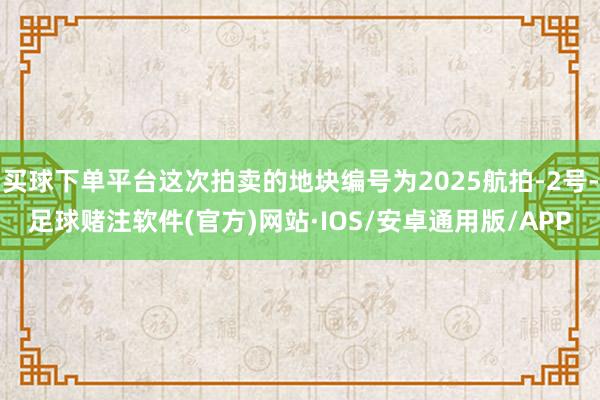 买球下单平台这次拍卖的地块编号为2025航拍-2号-足球赌注软件(官方)网站·IOS/安卓通用版/APP