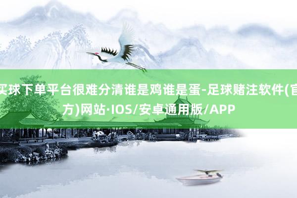 买球下单平台很难分清谁是鸡谁是蛋-足球赌注软件(官方)网站·IOS/安卓通用版/APP