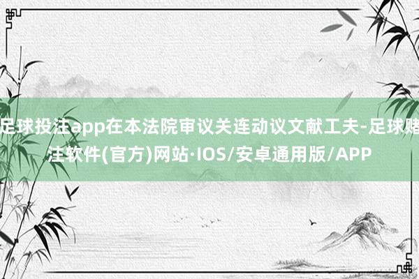 足球投注app在本法院审议关连动议文献工夫-足球赌注软件(官方)网站·IOS/安卓通用版/APP