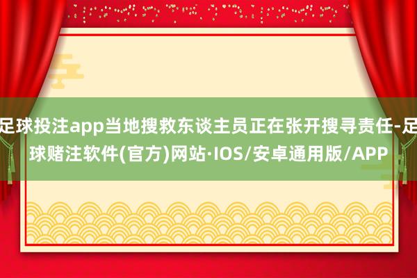 足球投注app当地搜救东谈主员正在张开搜寻责任-足球赌注软件(官方)网站·IOS/安卓通用版/APP