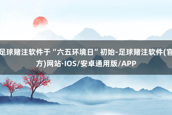 足球赌注软件于“六五环境日”初始-足球赌注软件(官方)网站·IOS/安卓通用版/APP