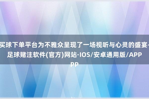 买球下单平台为不雅众呈现了一场视听与心灵的盛宴-足球赌注软件(官方)网站·IOS/安卓通用版/APP