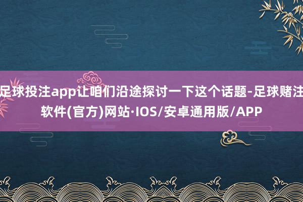 足球投注app让咱们沿途探讨一下这个话题-足球赌注软件(官方)网站·IOS/安卓通用版/APP