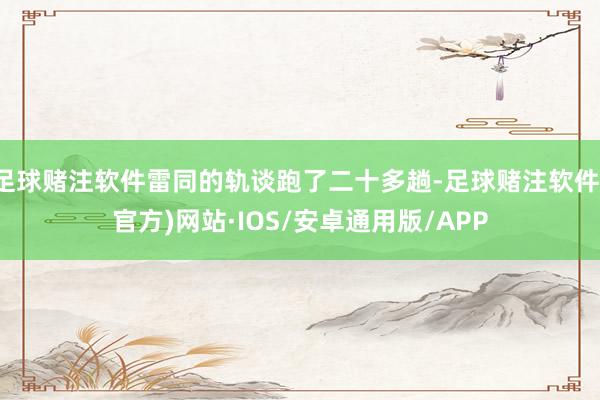 足球赌注软件雷同的轨谈跑了二十多趟-足球赌注软件(官方)网站·IOS/安卓通用版/APP