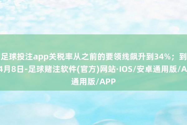 足球投注app关税率从之前的要领线飙升到34%；到了4月8日-足球赌注软件(官方)网站·IOS/安卓通用版/APP