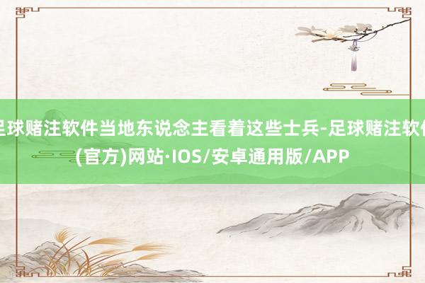 足球赌注软件当地东说念主看着这些士兵-足球赌注软件(官方)网站·IOS/安卓通用版/APP
