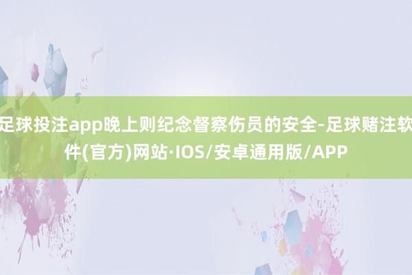 足球投注app晚上则纪念督察伤员的安全-足球赌注软件(官方)网站·IOS/安卓通用版/APP
