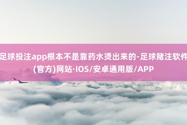 足球投注app根本不是靠药水烫出来的-足球赌注软件(官方)网站·IOS/安卓通用版/APP
