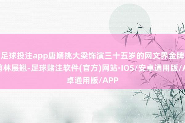 足球投注app唐嫣挑大梁饰演三十五岁的网文界金牌裁剪林展翘-足球赌注软件(官方)网站·IOS/安卓通用版/APP