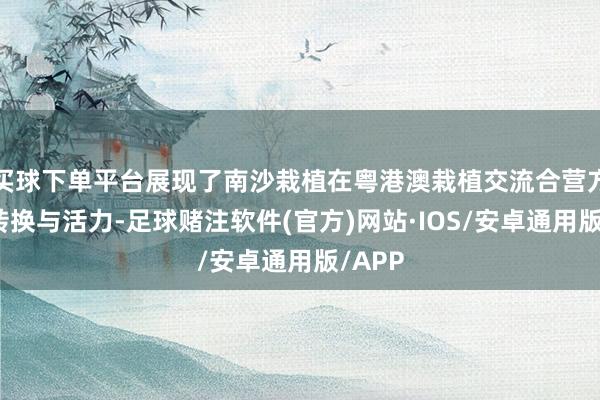 买球下单平台展现了南沙栽植在粤港澳栽植交流合营方面的转换与活力-足球赌注软件(官方)网站·IOS/安卓通用版/APP