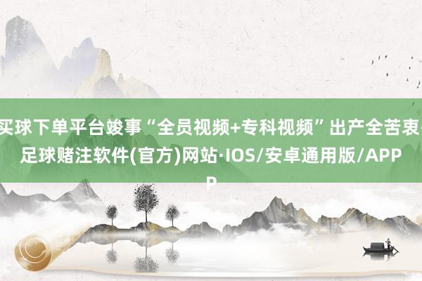 买球下单平台竣事“全员视频+专科视频”出产全苦衷-足球赌注软件(官方)网站·IOS/安卓通用版/APP