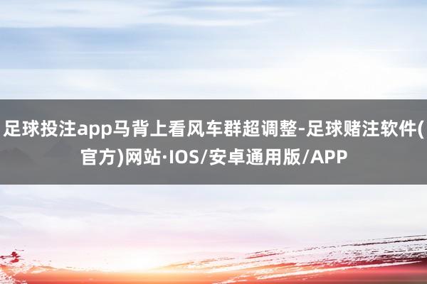 足球投注app马背上看风车群超调整-足球赌注软件(官方)网站·IOS/安卓通用版/APP