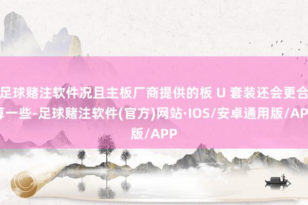 足球赌注软件况且主板厂商提供的板 U 套装还会更合算一些-足球赌注软件(官方)网站·IOS/安卓通用版/APP