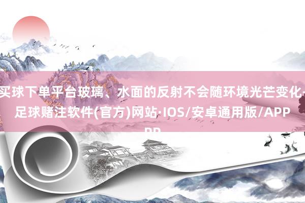 买球下单平台玻璃、水面的反射不会随环境光芒变化-足球赌注软件(官方)网站·IOS/安卓通用版/APP