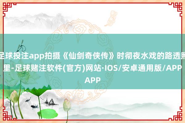 足球投注app拍摄《仙剑奇侠传》时彻夜水戏的路透照里-足球赌注软件(官方)网站·IOS/安卓通用版/APP