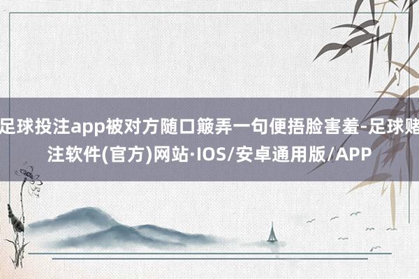 足球投注app被对方随口簸弄一句便捂脸害羞-足球赌注软件(官方)网站·IOS/安卓通用版/APP