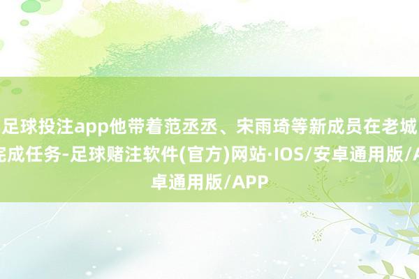 足球投注app他带着范丞丞、宋雨琦等新成员在老城区完成任务-足球赌注软件(官方)网站·IOS/安卓通用版/APP