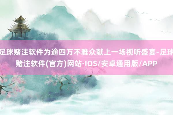 足球赌注软件为逾四万不雅众献上一场视听盛宴-足球赌注软件(官方)网站·IOS/安卓通用版/APP