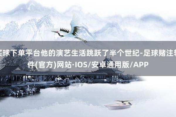 买球下单平台他的演艺生活跳跃了半个世纪-足球赌注软件(官方)网站·IOS/安卓通用版/APP