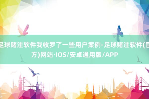 足球赌注软件我收罗了一些用户案例-足球赌注软件(官方)网站·IOS/安卓通用版/APP