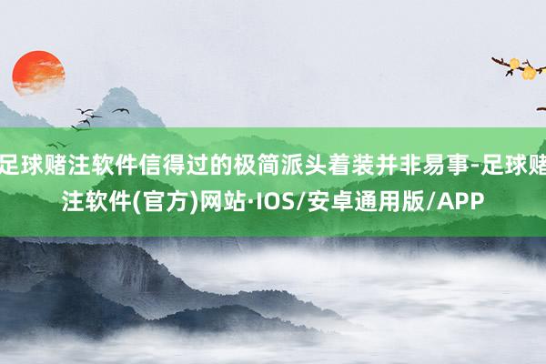 足球赌注软件信得过的极简派头着装并非易事-足球赌注软件(官方)网站·IOS/安卓通用版/APP