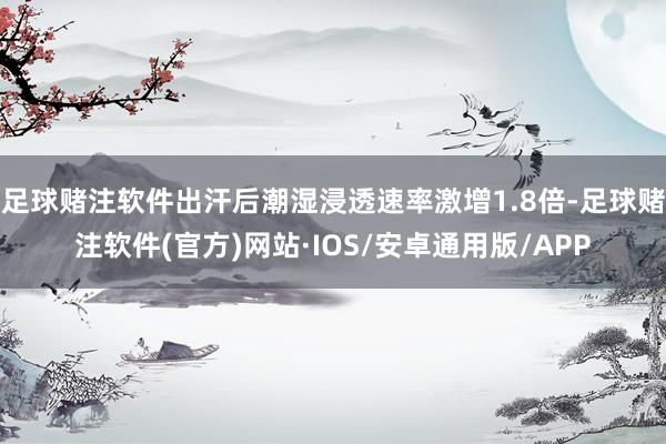 足球赌注软件出汗后潮湿浸透速率激增1.8倍-足球赌注软件(官方)网站·IOS/安卓通用版/APP