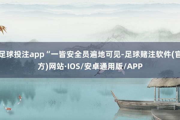 足球投注app“一皆安全员遍地可见-足球赌注软件(官方)网站·IOS/安卓通用版/APP