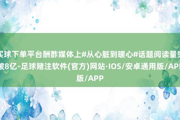 买球下单平台酬酢媒体上#从心脏到暖心#话题阅读量突破8亿-足球赌注软件(官方)网站·IOS/安卓通用版/APP