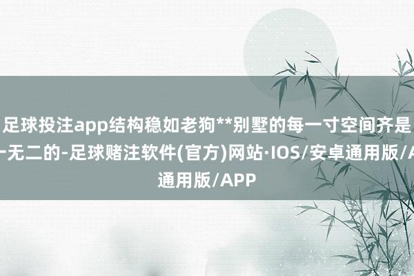 足球投注app结构稳如老狗**别墅的每一寸空间齐是唯一无二的-足球赌注软件(官方)网站·IOS/安卓通用版/APP