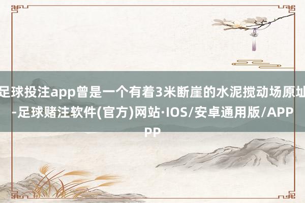 足球投注app曾是一个有着3米断崖的水泥搅动场原址-足球赌注软件(官方)网站·IOS/安卓通用版/APP
