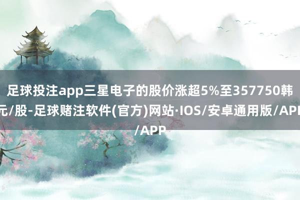 足球投注app三星电子的股价涨超5%至357750韩元/股-足球赌注软件(官方)网站·IOS/安卓通用版/APP